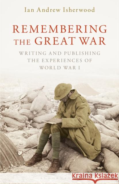 Remembering the Great War: Writing and Publishing the Experiences of World War I Ian Andrew Isherwood   9781350152175 Bloomsbury Academic