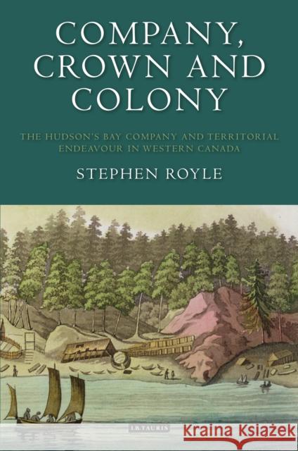 Company, Crown and Colony: The Hudson's Bay Company and Territorial Endeavour in Western Canada Stephen Royle 9781350165649