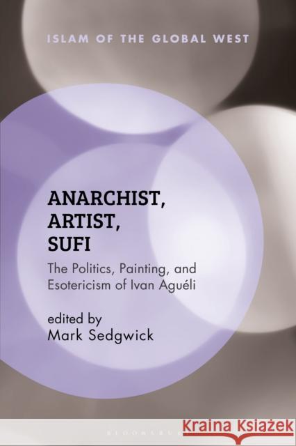 Anarchist, Artist, Sufi: The Politics, Painting, and Esotericism of Ivan Aguéli Sedgwick, Mark 9781350177895