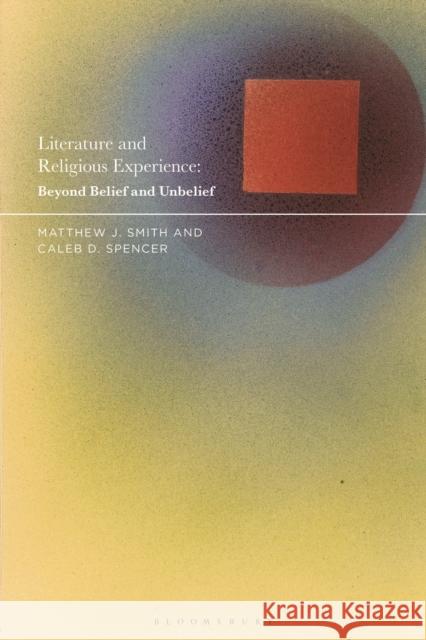 Literature and Religious Experience: Beyond Belief and Unbelief Matthew J. Smith, Caleb D. Spencer 9781350193918