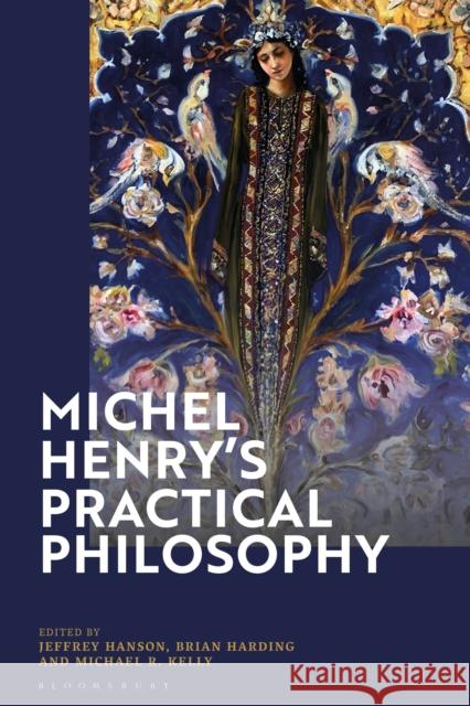 Michel Henry's Practical Philosophy Brian Harding Michael R. Kelly Jeffrey Hanson 9781350202764