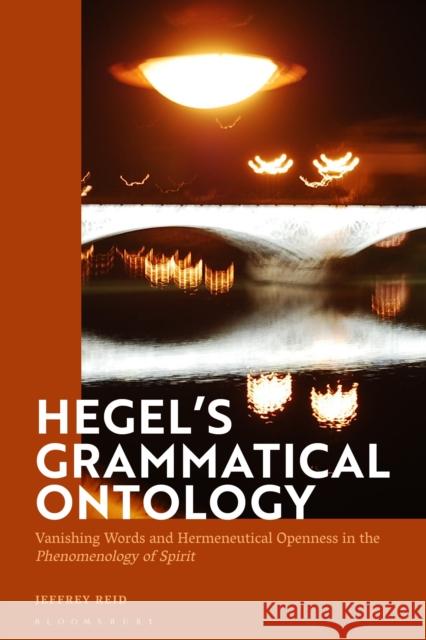 Hegel's Grammatical Ontology: Vanishing Words and Hermeneutical Openness in the 'Phenomenology of Spirit' Jeffrey Reid 9781350213630