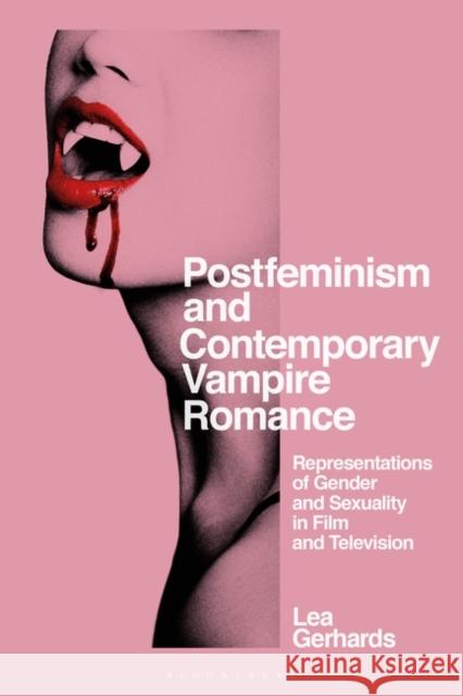 Postfeminism and Contemporary Vampire Romance: Representations of Gender and Sexuality in Film and Television Lea Gerhards Claire Nally Angela Smith 9781350215696
