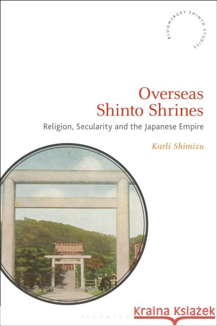 Overseas Shinto Shrines: Religion, Secularity and the Japanese Empire Karli Shimizu 9781350234987
