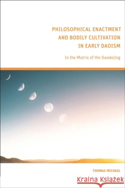 Philosophical Enactment and Bodily Cultivation in Early Daoism: In the Matrix of the Daodejing Thomas Michael 9781350236653