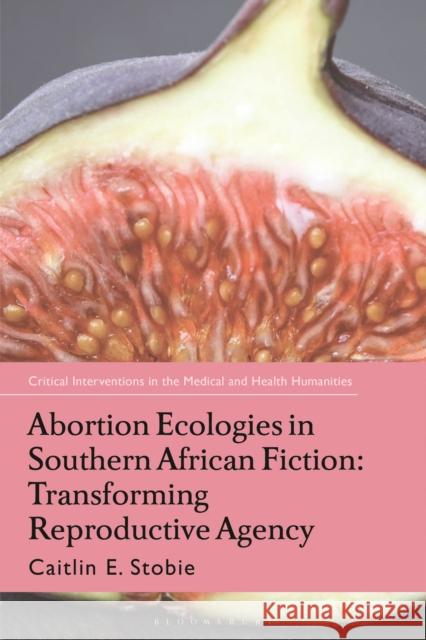 Abortion Ecologies in Southern African Fiction: Transforming Reproductive Agency Caitlin Stobie Angela Woods Corinne Saunders 9781350250185