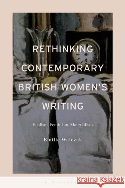 Rethinking Contemporary British Women's Writing: Realism, Feminism, Materialism Emilie Walezak 9781350258549 Bloomsbury Academic