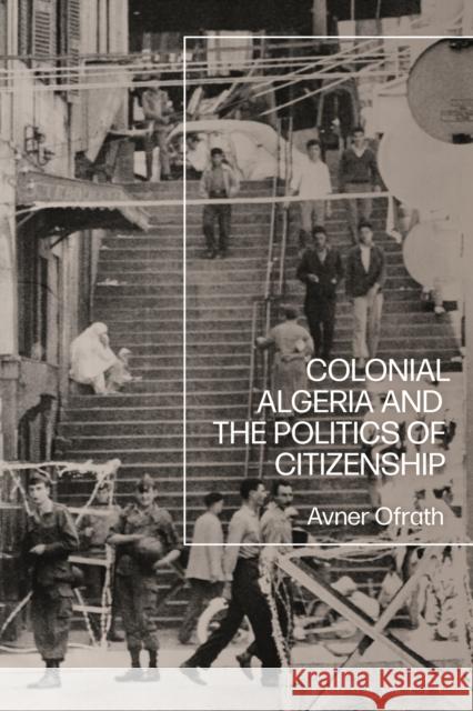 Colonial Algeria and the Politics of Citizenship Ofrath, Avner 9781350260023