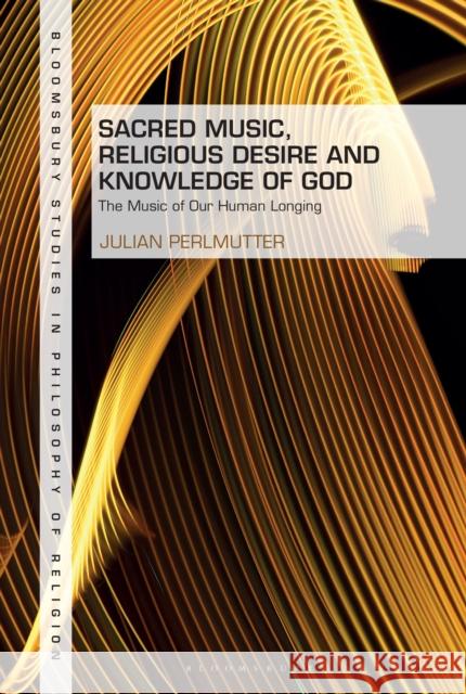 Sacred Music, Religious Desire and Knowledge of God: The Music of Our Human Longing Julian Perlmutter Stewart Goetz 9781350277953