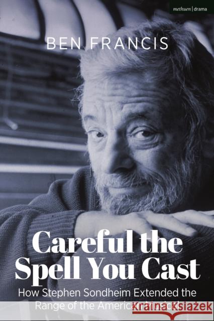 Careful the Spell You Cast: How Stephen Sondheim Extended the Range of the American Musical Francis, Ben 9781350281813