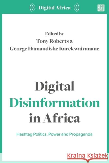 Digital Disinformation in Africa: Hashtag Politics, Power and Propaganda Tony Roberts George Karekwaivanane 9781350319219 Zed Books