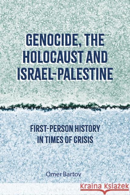 Genocide, the Holocaust and Israel-Palestine: First-Person History in Times of Crisis Omer Bartov 9781350332317