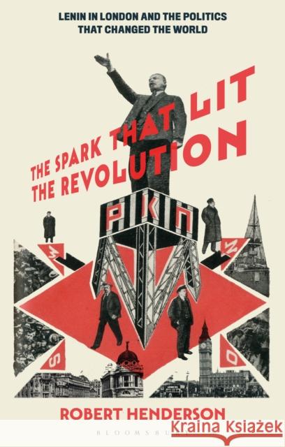 The Spark That Lit the Revolution: Lenin in London and the Politics That Changed the World Robert Henderson 9781350344730 Bloomsbury Publishing PLC