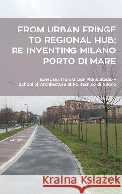 From urban fringe to regional hub: re inventing Milano Porto di Mare: Exercises from Urban Plans Studio - School of Architecture at Politecnico Facchinetti, Marco 9781364229962 Blurb