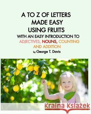 A to Z of Letters Made Easy Using Fruits with an Easy Introduction to Adjectives, Nouns, Counting and Addition George T Davis 9781364647520
