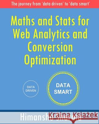 Maths and Stats for Web Analytics and Conversion Optimization: The journey from 'data driven' to 'data smart' Sharma, Himanshu 9781364849184