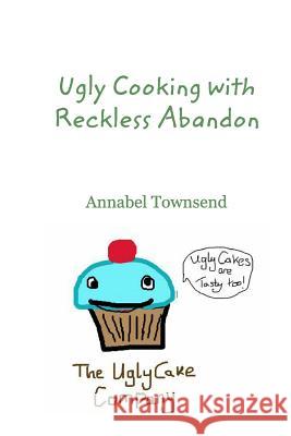 Ugly Cooking with Reckless Abandon Annabel Townsend 9781364902209
