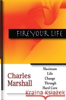 Fire Your Life: Maximum Life Change Through Hard Core Consciousness Charles Marshall 9781365006234