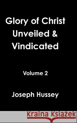 Glory of Christ Unveiled & Vindicated Volume 2 Joseph Hussey 9781365037832