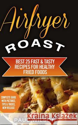 Airfryer Roast: Best 25 Fast & Tasty Recipes For Healthy Fried Foods Wilson, Paul 9781365077098