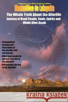 The Whole Truth About the Afterlife: Journey of Dead People, Souls, Spirits and Minds After Death De Lafayette, Maximillien 9781365375590