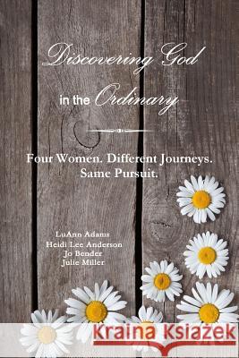 Discovering God in the Ordinary: Four Women. Different Journeys. Same Pursuit. Julie Miller 9781365399794 Lulu.com