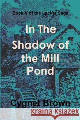 Book V of the Locket Saga: in the Shadow of the Mill Pond Donna Brown 9781365801310