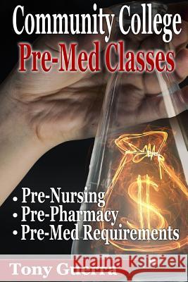 Community College PreMed Classes: Pre-Nursing, Pre-Pharmacy, and Pre-Med Requirements Tony Guerra 9781365959547
