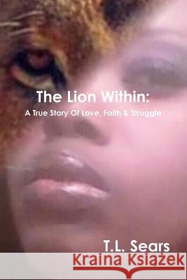 The Lion Within: A True Story Of Love, Faith & Struggle T L Sears 9781387595150 Lulu.com