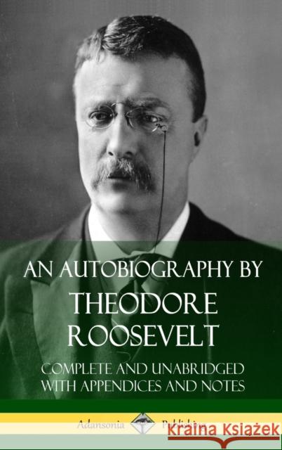An Autobiography by Theodore Roosevelt: Complete and Unabridged with Appendices and Notes (Hardcover) Theodore Roosevelt 9781387766895