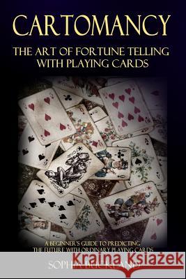 Cartomancy - The Art of Fortune Telling with Playing Cards: A Beginner's Guide to Predicting the Future with Ordinary Playing Cards Sophia Buckland 9781387781225