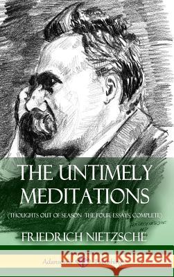 The Untimely Meditations (Thoughts Out of Season -The Four Essays, Complete) (Hardcover) Friedrich Wilhelm Nietzsche Anthony Ludovici Adrian Collins 9781387818068