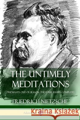 The Untimely Meditations (Thoughts Out of Season -The Four Essays, Complete) Friedrich Wilhelm Nietzsche Anthony Ludovici Adrian Collins 9781387818075