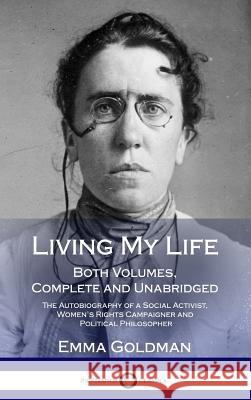 Living My Life: Both Volumes, Complete and Unabridged; The Autobiography of a Social Activist, Women's Rights Campaigner and Political Emma Goldman 9781387871711