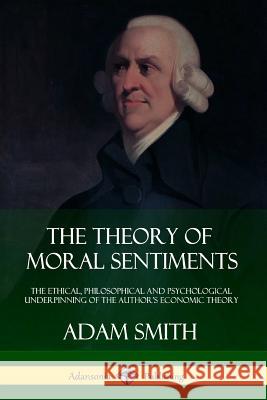 The Theory of Moral Sentiments: The Ethical, Philosophical and Psychological Underpinning of the Author's Economic Theory Adam Smith 9781387879991