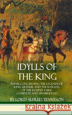 Idylls of the King: Poems Concerning the Legends of King Arthur and the Knights of the Round Table, Complete and Unabridged (Hardcover) Lord Alfred Tennyson 9781387890965 Lulu.com