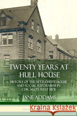 Twenty Years at Hull House: History of the Settlement House and Social Reformism in Chicago's West Side Jane Addams 9781387948833