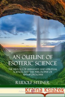 An Outline of Esoteric Science: The History of Humanity and Spiritual Science, and the Philosophy of Anthroposophy Rudolf Steiner 9781387948871