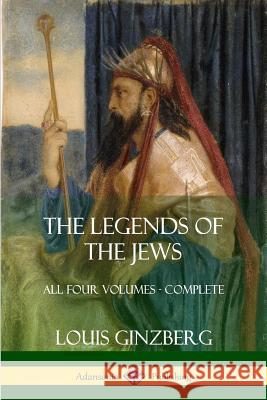 The Legends of the Jews: All Four Volumes - Complete Louis Ginzberg Henrietta Szold 9781387998593