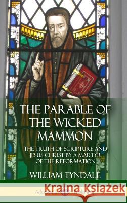 The Parable of the Wicked Mammon: The Truth of Scripture and Jesus Christ by a Martyr of the Reformation (Hardcover) William Tyndale 9781387998852