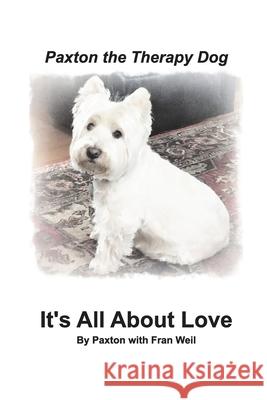 Paxton the Therapy Dog It's All About Love: A winsome Westie finds his purpose as a therapy dog by giving away his love. Paxton 9781388374587