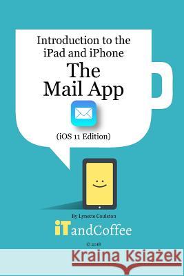 The Mail app on the iPad and iPhone (iOS 11 Edition): Introduction to the iPad and iPhone Series Coulston, Lynette 9781388971045