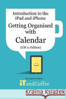 Getting Organised: The Calendar App on the iPad and iPhone (iOS 11 Edition): Introduction to the iPad and iPhone Series Coulston, Lynette 9781389078637