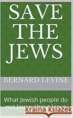 Save the Jews: (What Jewish people do not know about Jesus) Bernard Levine 9781393010432