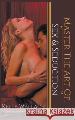 Master the Art of: Sex and Seduction Kelly Wallace 9781393208488