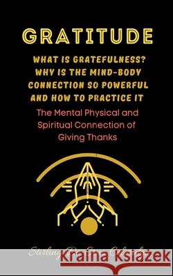 Gratitude: What Is Gratefulness? Why Is The Mind and Body Connection So Powerful and How To Practice It Stirling de Cruz Coleridge 9781393742180 Stirling de Cruz Coleridge