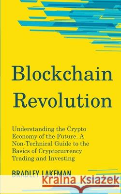 Blockchain Revolution: Understanding the Crypto Economy of the Future. A Non-Technical Guide to the Basics of Cryptocurrency Trading and Investing Bradley Lakeman 9781393889151 Draft2digital
