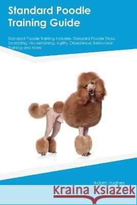 Standard Poodle Training Guide Standard Poodle Training Includes: Standard Poodle Tricks, Socializing, Housetraining, Agility, Obedience, Behavioral Training, and More Adam Hughes   9781395860912