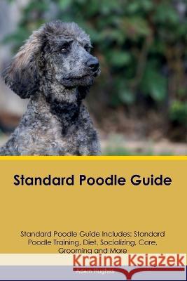 Standard Poodle Guide Standard Poodle Guide Includes: Standard Poodle Training, Diet, Socializing, Care, Grooming, Breeding and More Adam Hughes   9781395861230