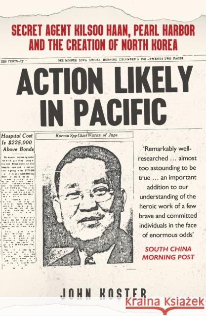 Action Likely in Pacific: Secret Agent Kilsoo Haan, Pearl Harbor and the Creation of North Korea John Koster 9781398112476 Amberley Publishing